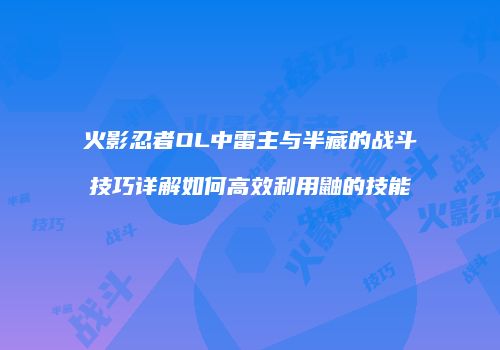 火影忍者OL中雷主与半藏的战斗技巧详解如何高效利用鼬的技能