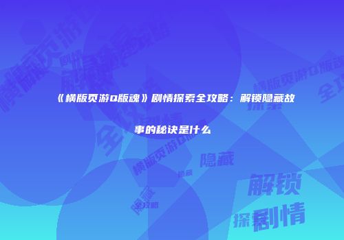 《横版页游Q版魂》剧情探索全攻略：解锁隐藏故事的秘诀是什么