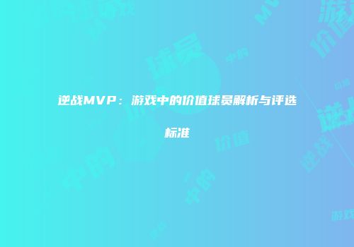 逆战MVP：游戏中的价值球员解析与评选标准