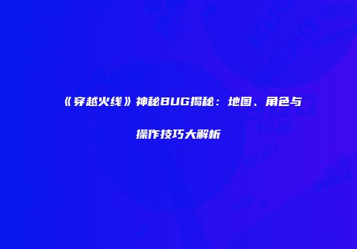 《穿越火线》神秘BUG揭秘：地图、角色与操作技巧大解析