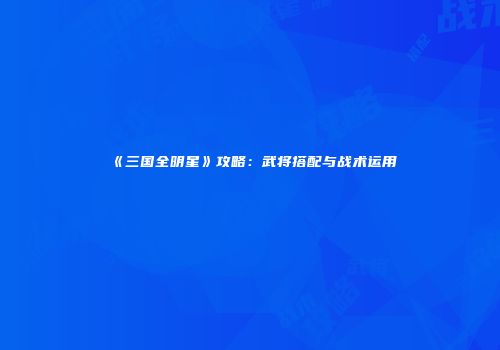 《三国全明星》攻略：武将搭配与战术运用