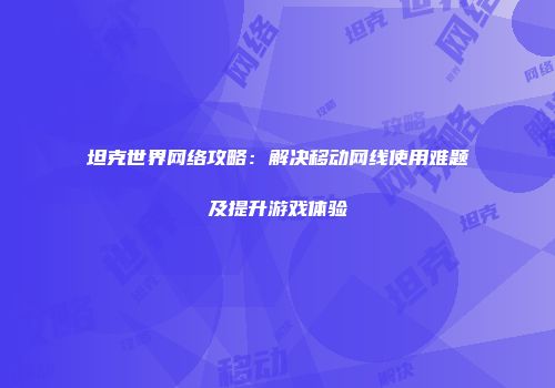 坦克世界网络攻略：解决移动网线使用难题及提升游戏体验