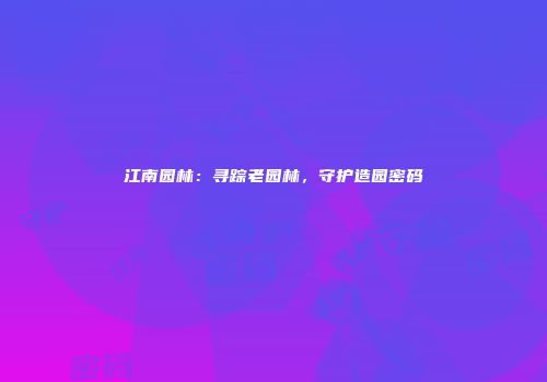 江南园林：寻踪老园林，守护造园密码