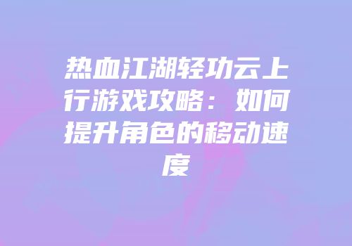 热血江湖轻功云上行游戏攻略:如何提升角色的移动速度