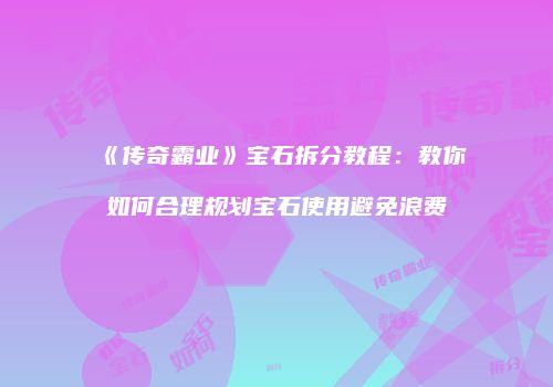 《传奇霸业》宝石拆分教程：教你如何合理规划宝石使用避免浪费