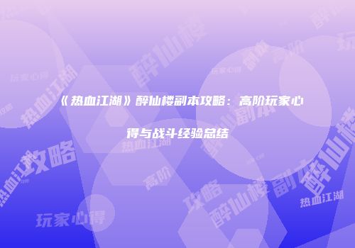 《热血江湖》醉仙楼副本攻略：高阶玩家心得与战斗经验总结