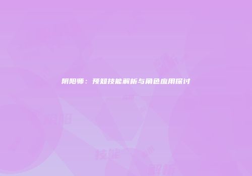 阴阳师：预知技能解析与角色应用探讨