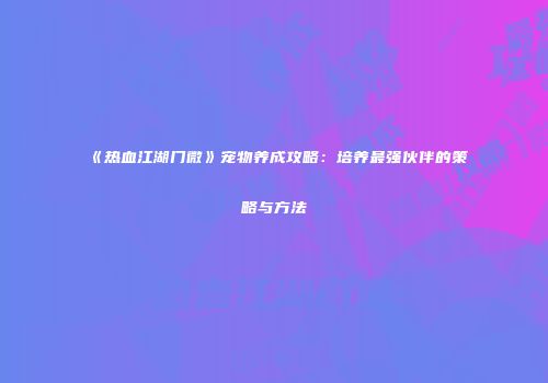 《热血江湖门微》宠物养成攻略：培养最强伙伴的策略与方法