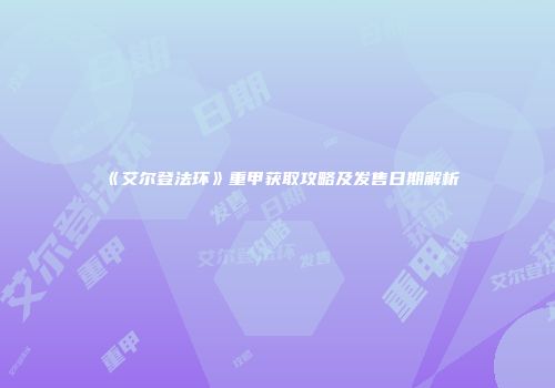 《艾尔登法环》重甲获取攻略及发售日期解析