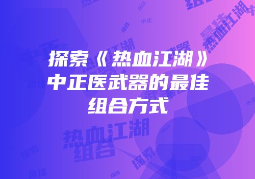 探索《热血江湖》中正医武器的最佳组合方式