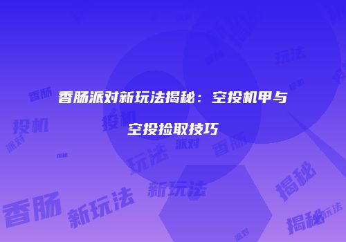 香肠派对新玩法揭秘：空投机甲与空投捡取技巧