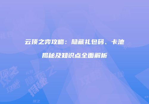 云顶之弈攻略：隐藏礼包码、卡池揭秘及知识点全面解析