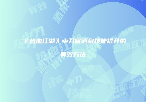 《热血江湖》中刀客酒泉技能提升的有效方法