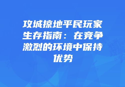 攻城掠地平民玩家生存指南：在竞争激烈的环境中保持优势