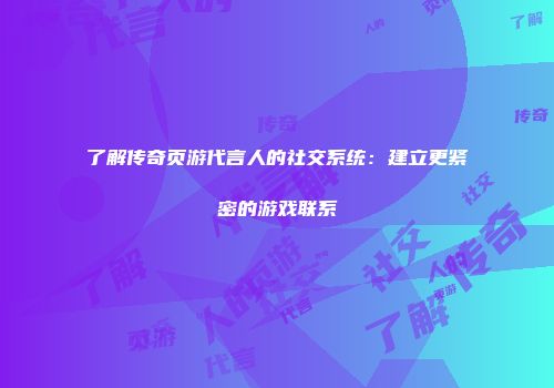 了解传奇页游代言人的社交系统：建立更紧密的游戏联系