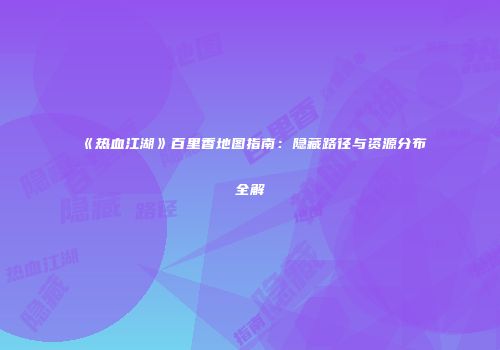 《热血江湖》百里香地图指南:隐藏路径与资源分布全解