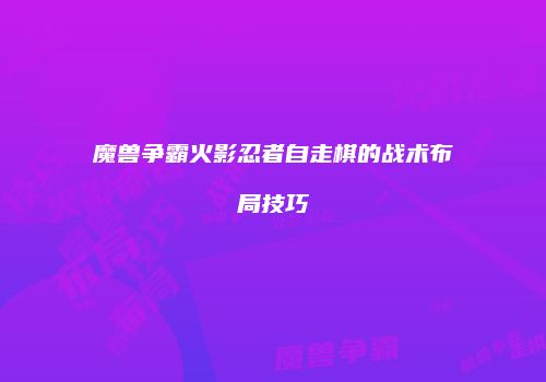魔兽争霸火影忍者自走棋的战术布局技巧