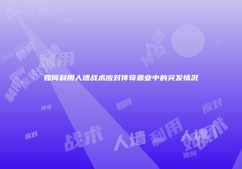 如何利用人墙战术应对传奇霸业中的突发情况