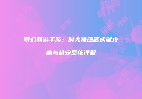 梦幻西游手游：时光猫隐藏成就攻略与萌宠系统详解
