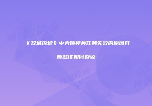 《攻城掠地》中天铸神兵任务失败的原因有哪些该如何避免
