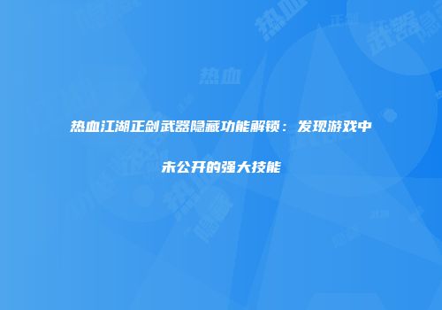热血江湖正剑武器隐藏功能解锁：发现游戏中未公开的强大技能