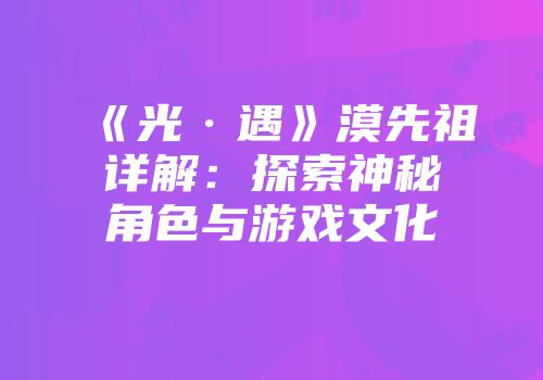 《光·遇》漠先祖详解：探索神秘角色与游戏文化