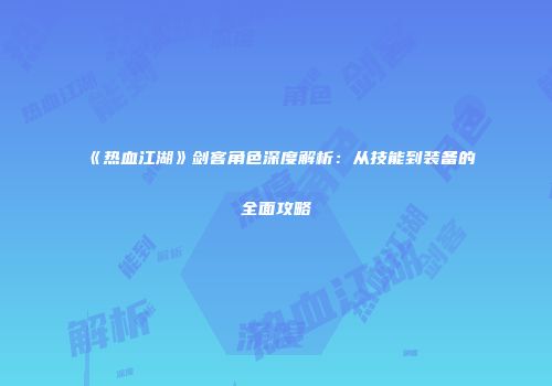 《热血江湖》剑客角色深度解析：从技能到装备的全面攻略