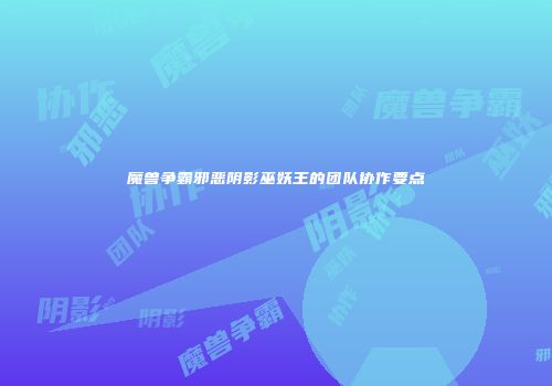 魔兽争霸邪恶阴影巫妖王的团队协作要点