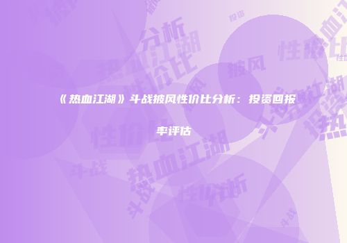 《热血江湖》斗战披风性价比分析:投资回报率评估