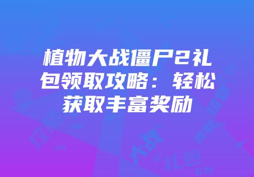 植物大战僵尸2礼包领取攻略：轻松获取丰富奖励