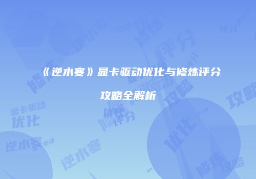 《逆水寒》显卡驱动优化与修炼评分攻略全解析