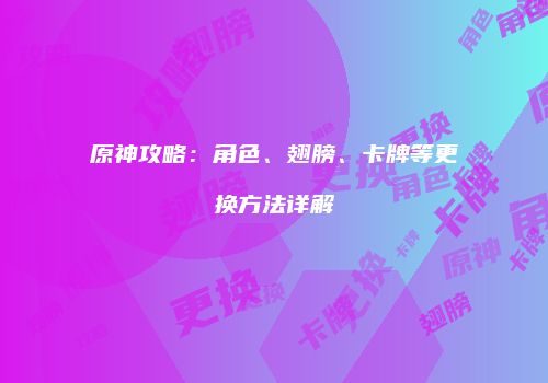 原神攻略：角色、翅膀、卡牌等更换方法详解