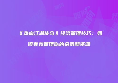 《热血江湖传奇》经济管理技巧：如何有效管理你的金币和资源