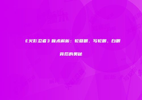 《火影忍者》瞳术解析：轮回眼、写轮眼、白眼背后的奥秘