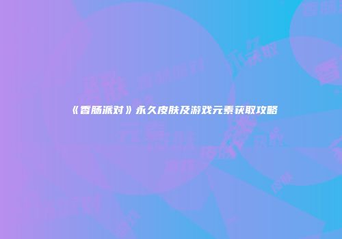《香肠派对》永久皮肤及游戏元素获取攻略