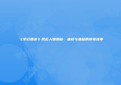 《梦幻西游》风云人物揭秘：鱼叔与鱼总的传奇故事