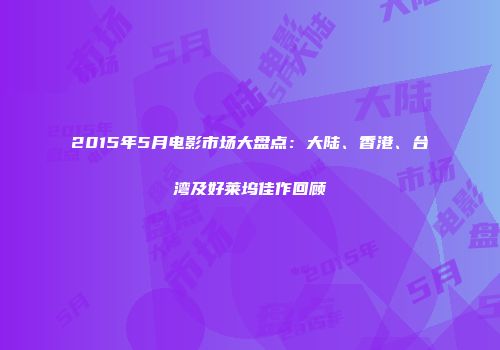2015年5月电影市场大盘点：大陆、香港、台湾及好莱坞佳作回顾