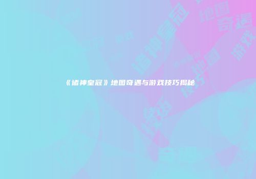 《诸神皇冠》地图奇遇与游戏技巧揭秘