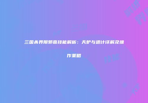 三国杀界限郭嘉技能解析：天妒与遗计详解及操作策略