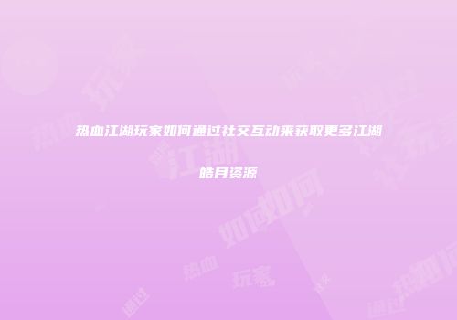 热血江湖玩家如何通过社交互动来获取更多江湖皓月资源