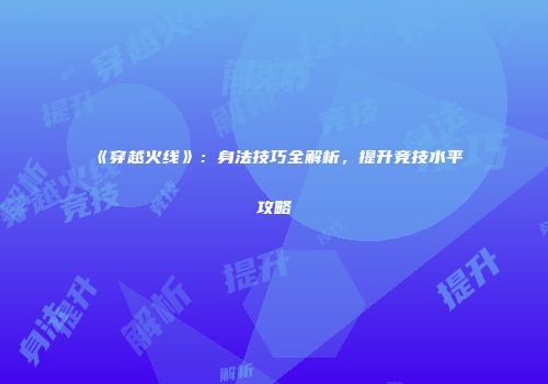 《穿越火线》：身法技巧全解析，提升竞技水平攻略