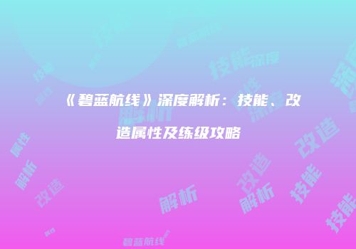 《碧蓝航线》深度解析：技能、改造属性及练级攻略
