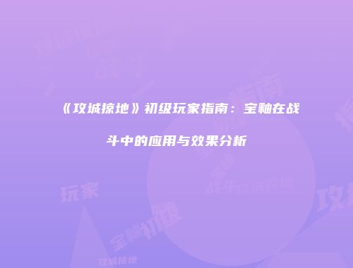 《攻城掠地》初级玩家指南：宝釉在战斗中的应用与效果分析