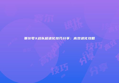 赛尔号X战队超进化技巧分享：高效进化攻略