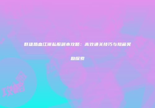 群雄热血江湖私服副本攻略：高效通关技巧与隐藏奖励探索