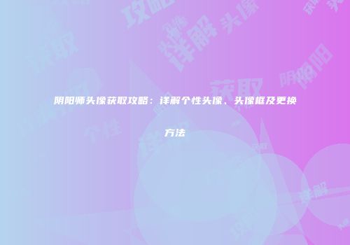 阴阳师头像获取攻略：详解个性头像、头像框及更换方法