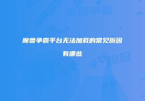 魔兽争霸平台无法加载的常见原因有哪些