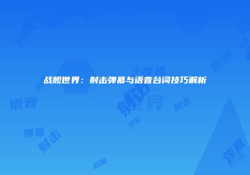 战舰世界：射击弹幕与语音台词技巧解析