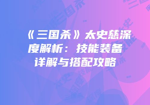 《三国杀》太史慈深度解析：技能装备详解与搭配攻略