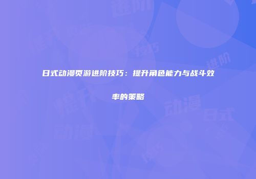 日式动漫页游进阶技巧：提升角色能力与战斗效率的策略